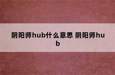 阴阳师hub什么意思 阴阳师hub